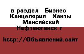  в раздел : Бизнес » Канцелярия . Ханты-Мансийский,Нефтеюганск г.